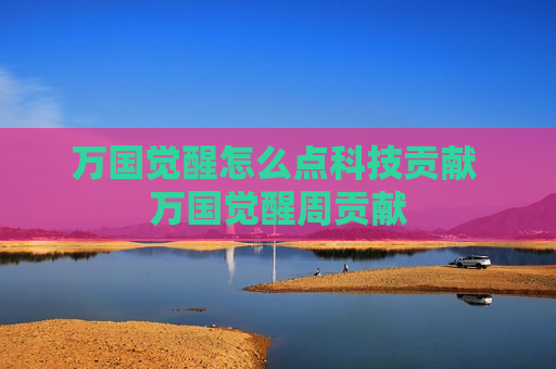 万国觉醒怎么点科技贡献 万国觉醒周贡献
