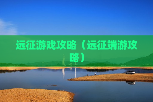 远征游戏攻略（远征端游攻略）