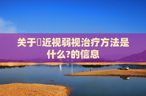 关于​近视弱视治疗方法是什么?的信息