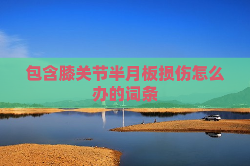 包含膝关节半月板损伤怎么办的词条