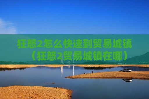 狂怒2怎么快速到贸易城镇（狂怒2贸易城镇在哪）