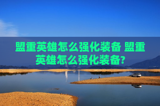 盟重英雄怎么强化装备 盟重英雄怎么强化装备?