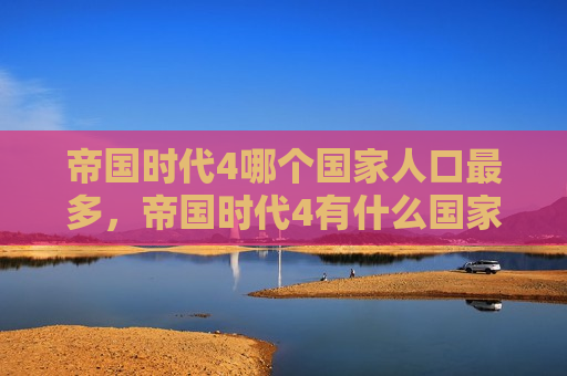 帝国时代4哪个国家人口最多，帝国时代4有什么国家