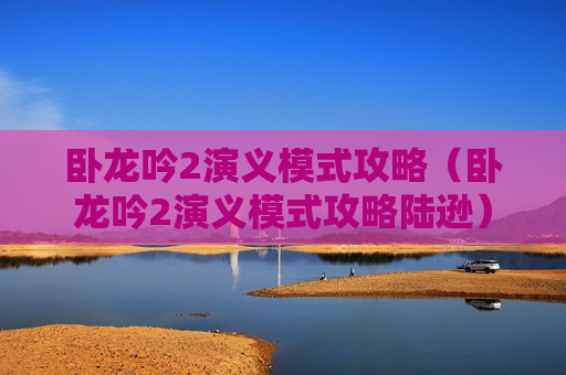 卧龙吟2演义模式攻略（卧龙吟2演义模式攻略陆逊）
