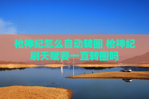 枪神纪怎么自动转圈 枪神纪刷天赋要一直转圈吗