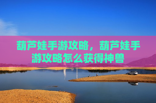 葫芦娃手游攻略，葫芦娃手游攻略怎么获得神兽