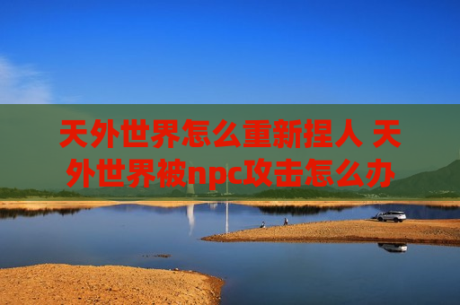 天外世界怎么重新捏人 天外世界被npc攻击怎么办