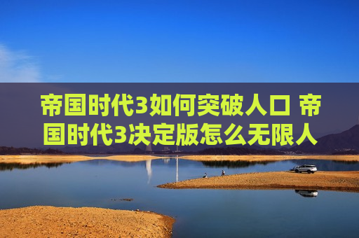 帝国时代3如何突破人口 帝国时代3决定版怎么无限人口