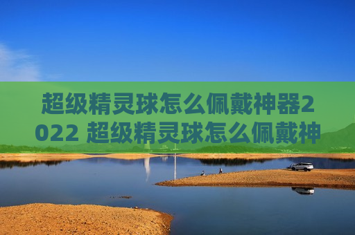 超级精灵球怎么佩戴神器2022 超级精灵球怎么佩戴神器2021