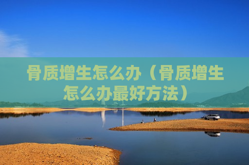 骨质增生怎么办（骨质增生怎么办最好方法）