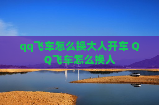qq飞车怎么换大人开车 QQ飞车怎么换人