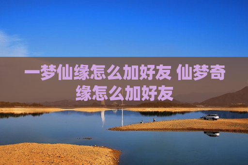 一梦仙缘怎么加好友 仙梦奇缘怎么加好友