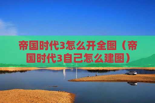 帝国时代3怎么开全图（帝国时代3自己怎么建图）