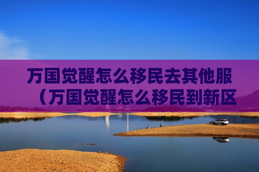 万国觉醒怎么移民去其他服（万国觉醒怎么移民到新区）