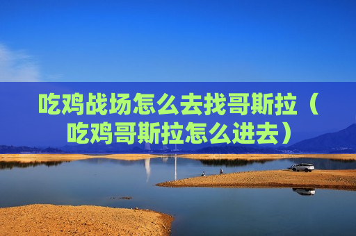 吃鸡战场怎么去找哥斯拉（吃鸡哥斯拉怎么进去）