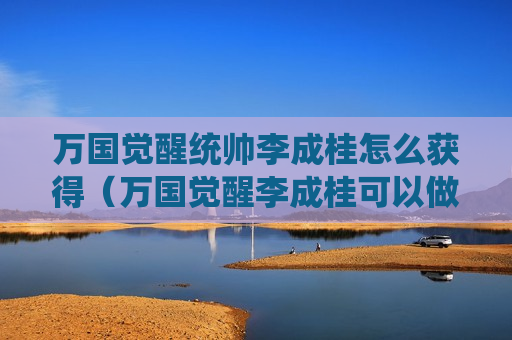万国觉醒统帅李成桂怎么获得（万国觉醒李成桂可以做主将吗）