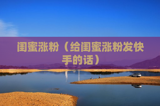 闺蜜涨粉（给闺蜜涨粉发快手的话）