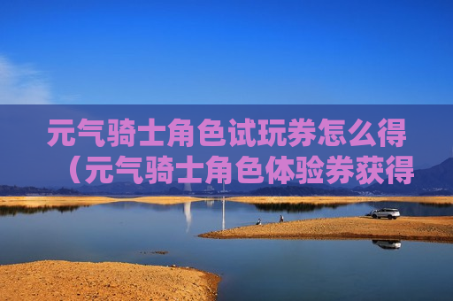 元气骑士角色试玩券怎么得（元气骑士角色体验券获得方法）