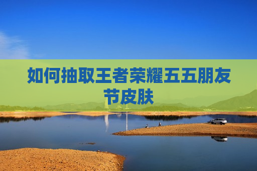 如何抽取王者荣耀五五朋友节皮肤