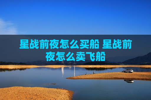 星战前夜怎么买船 星战前夜怎么卖飞船