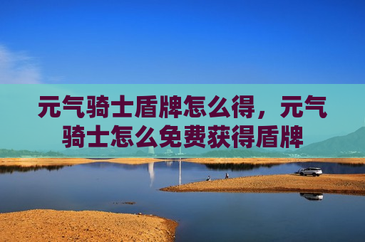 元气骑士盾牌怎么得，元气骑士怎么免费获得盾牌