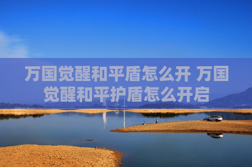 万国觉醒和平盾怎么开 万国觉醒和平护盾怎么开启