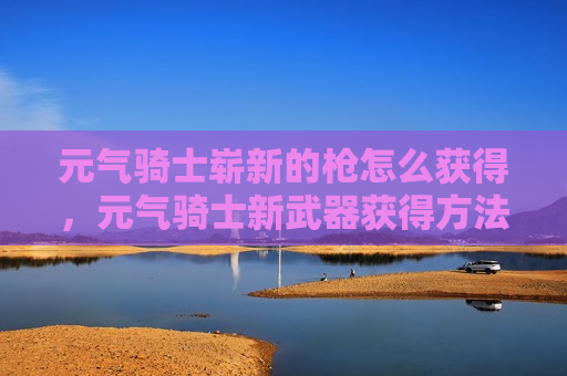 元气骑士崭新的枪怎么获得，元气骑士新武器获得方法