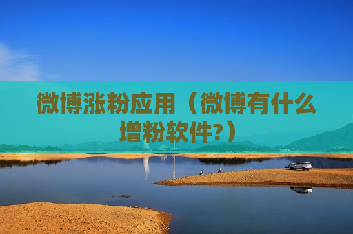 微博涨粉应用（微博有什么增粉软件?）
