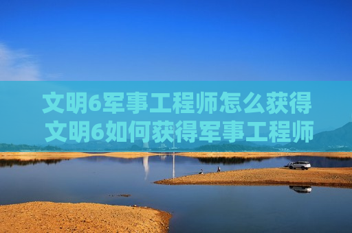 文明6军事工程师怎么获得 文明6如何获得军事工程师