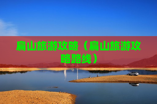 扁山旅游攻略（扁山旅游攻略路线）