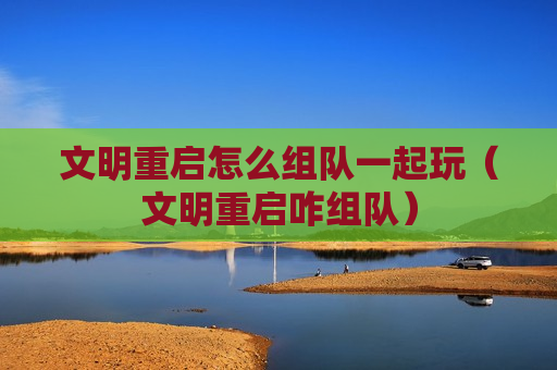 文明重启怎么组队一起玩（文明重启咋组队）