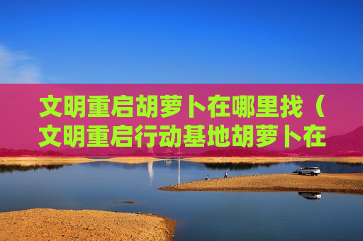 文明重启胡萝卜在哪里找（文明重启行动基地胡萝卜在哪）
