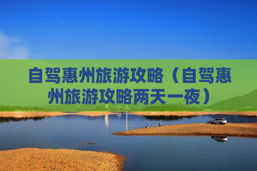 自驾惠州旅游攻略（自驾惠州旅游攻略两天一夜）