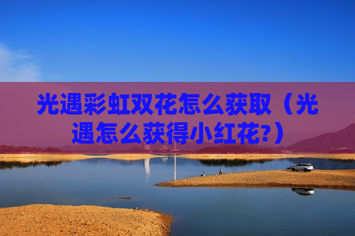 光遇彩虹双花怎么获取（光遇怎么获得小红花?）