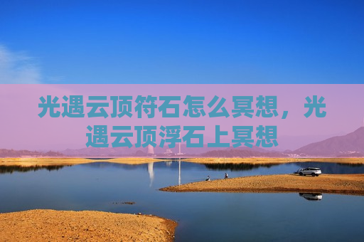 光遇云顶符石怎么冥想，光遇云顶浮石上冥想