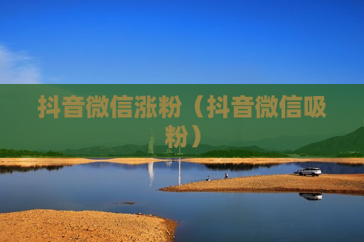 抖音微信涨粉（抖音微信吸粉）