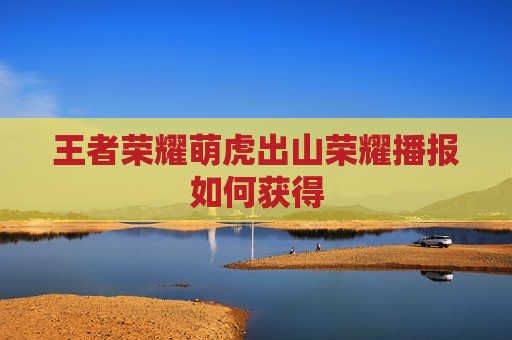 王者荣耀萌虎出山荣耀播报如何获得