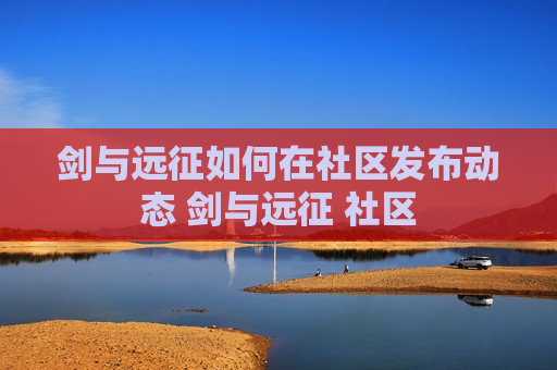 剑与远征如何在社区发布动态 剑与远征 社区
