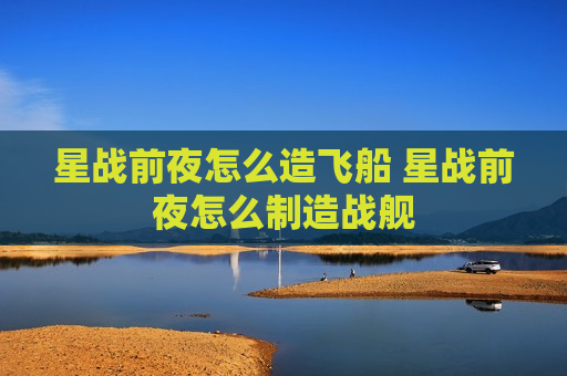 星战前夜怎么造飞船 星战前夜怎么制造战舰