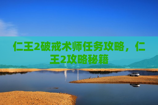 仁王2破戒术师任务攻略，仁王2攻略秘籍