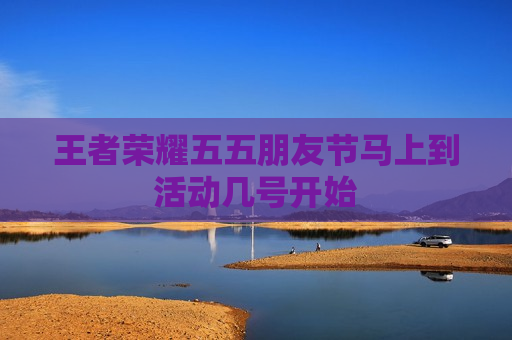 王者荣耀五五朋友节马上到活动几号开始