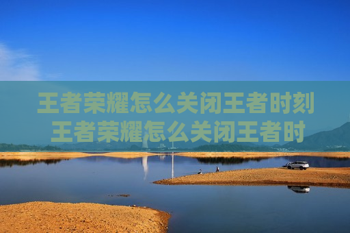 王者荣耀怎么关闭王者时刻 王者荣耀怎么关闭王者时刻录制