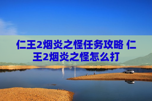 仁王2烟炎之怪任务攻略 仁王2烟炎之怪怎么打