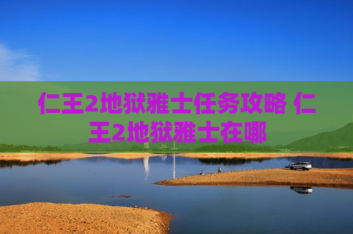 仁王2地狱雅士任务攻略 仁王2地狱雅士在哪