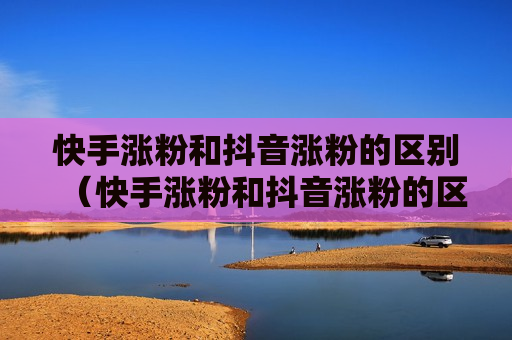快手涨粉和抖音涨粉的区别（快手涨粉和抖音涨粉的区别是什么）