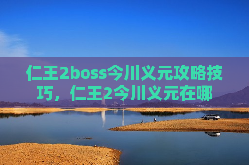 仁王2boss今川义元攻略技巧，仁王2今川义元在哪