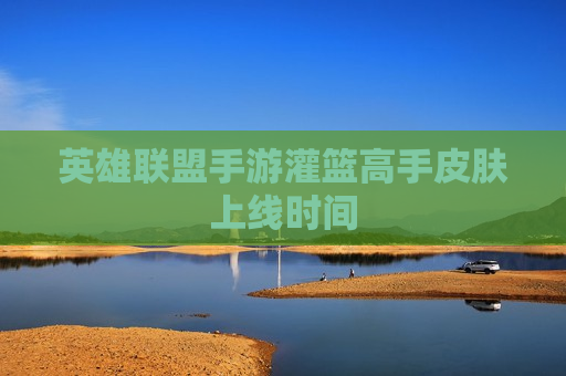 英雄联盟手游灌篮高手皮肤上线时间