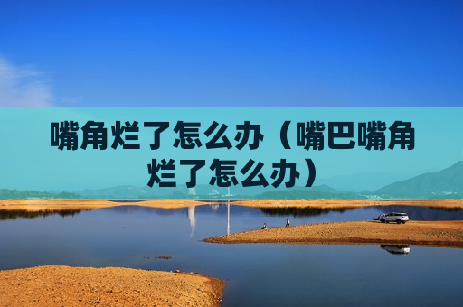 嘴角烂了怎么办（嘴巴嘴角烂了怎么办）