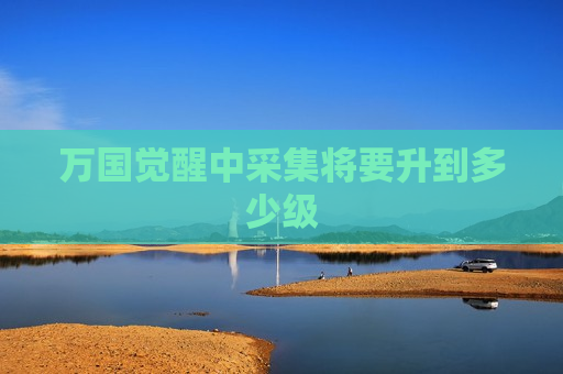 万国觉醒中采集将要升到多少级