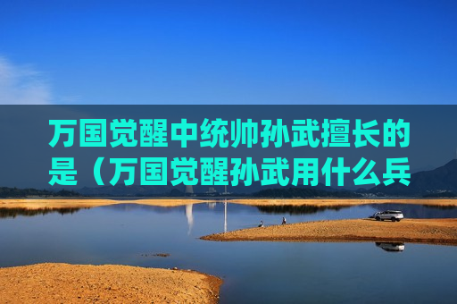 万国觉醒中统帅孙武擅长的是（万国觉醒孙武用什么兵）
